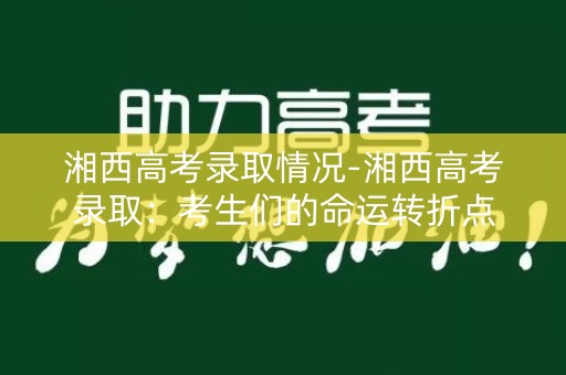 湘西高考录取情况-湘西高考录取:考生们的命运转折点 湘西高考录取情况-湘西高考录取:考生们的命运转折点