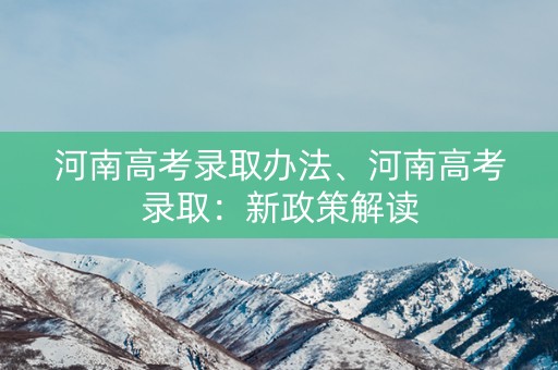 河南高考录取办法、河南高考录取：新政策解读