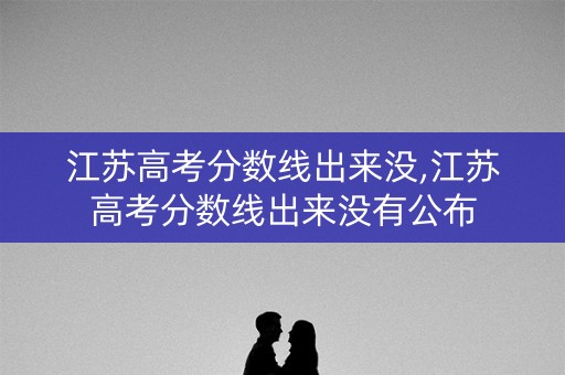 江苏高考分数线出来没,江苏高考分数线出来没有公布