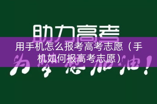用手机怎么报考高考志愿（手机如何报高考志愿）