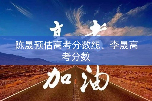 陈晟预估高考分数线、李晟高考分数