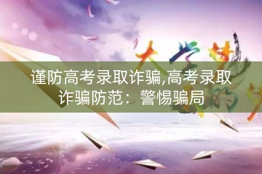 谨防高考录取诈骗,高考录取诈骗防范：警惕骗局