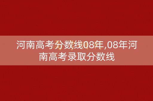 河南高考分数线08年,08年河南高考录取分数线