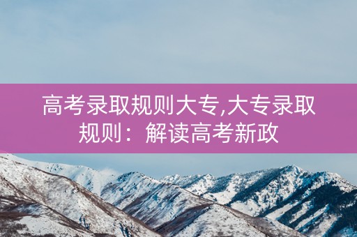 高考录取规则大专,大专录取规则：解读高考新政