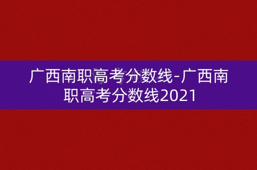 广西南职高考分数线-广西南职高考分数线2021 广西南职高考分数线-广西南职高考分数线2021