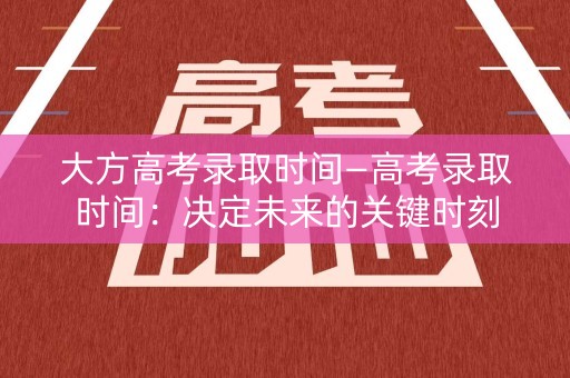 大方高考录取时间—高考录取时间:决定未来的关键时刻 大方高考录取时间—高考录取时间:决定未来的关键时刻