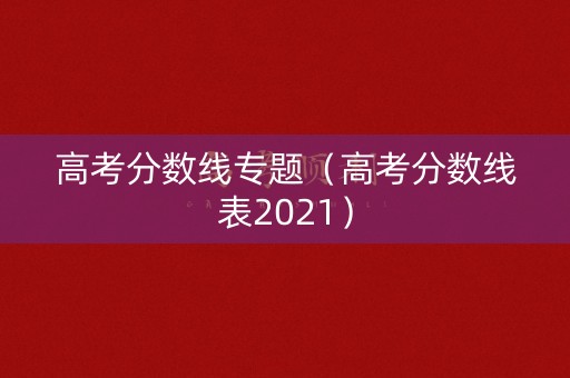高考分数线专题(高考分数线表2021) 高考分数线专题(高考分数线表2021)