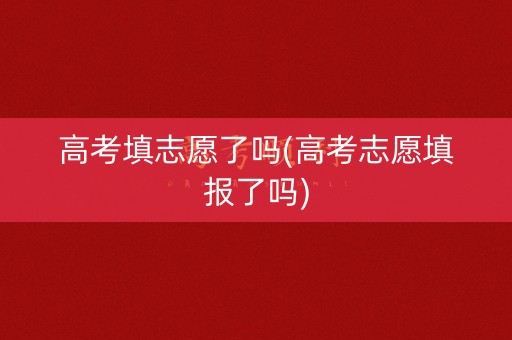 高考填志愿了吗(高考志愿填报了吗) 高考填志愿了吗(高考志愿填报了吗)