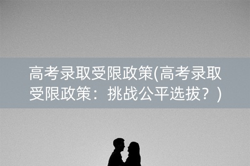 高考录取受限政策(高考录取受限政策：挑战公平选拔？)