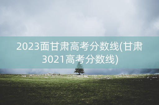 2023面甘肃高考分数线(甘肃3021高考分数线)
