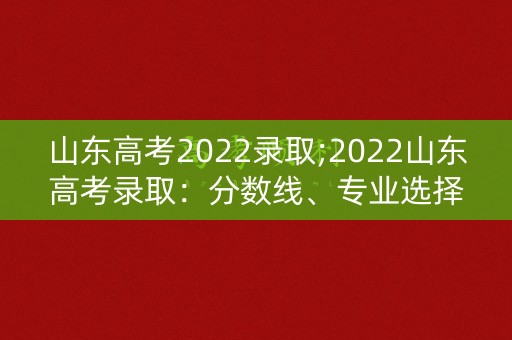 山东高考2022录取;2022山东高考录取：分数线、专业选择、招生计划全解析