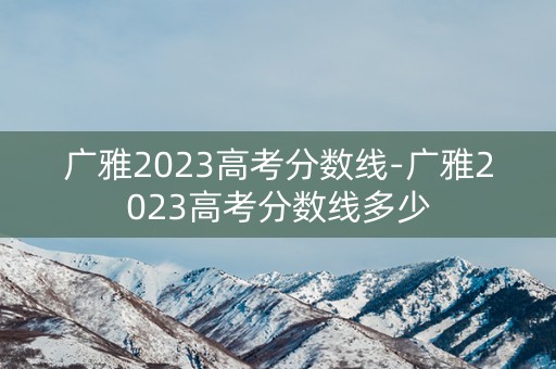 广雅2023高考分数线-广雅2023高考分数线多少