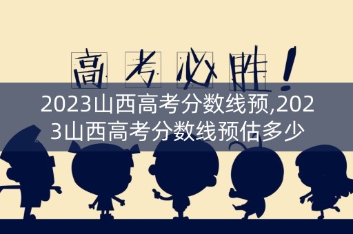 2023山西高考分数线预,2023山西高考分数线预估多少