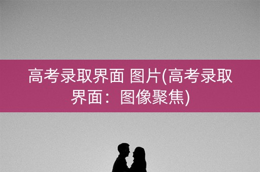 高考录取界面 图片(高考录取界面:图像聚焦) 高考录取界面 图片(高考录取界面:图像聚焦)