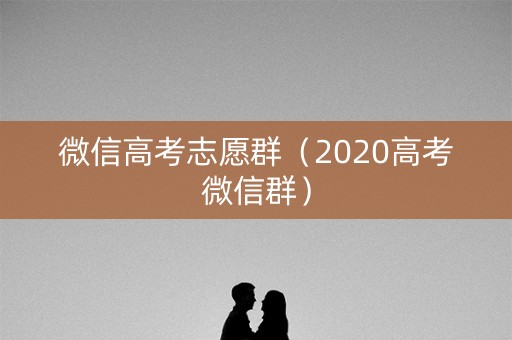 微信高考志愿群（2020高考微信群）