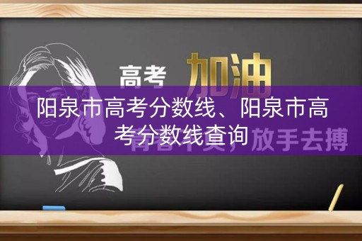 阳泉市高考分数线、阳泉市高考分数线查询