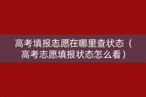 高考填报志愿在哪里查状态（高考志愿填报状态怎么看）