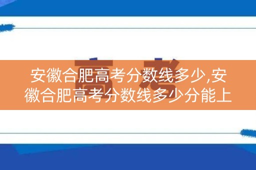 安徽合肥高考分数线多少,安徽合肥高考分数线多少分能上