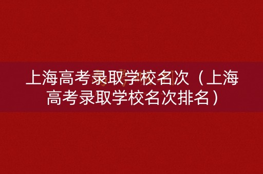 上海高考录取学校名次（上海高考录取学校名次排名）