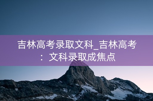 吉林高考录取文科_吉林高考：文科录取成焦点