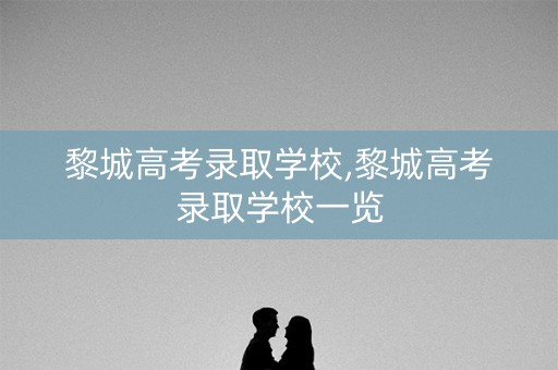 黎城高考录取学校,黎城高考录取学校一览 黎城高考录取学校,黎城高考录取学校一览