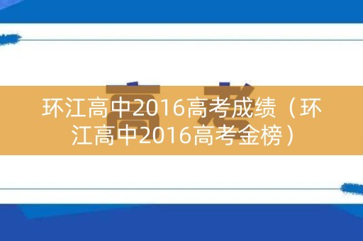 环江高中2016高考成绩（环江高中2016高考金榜）