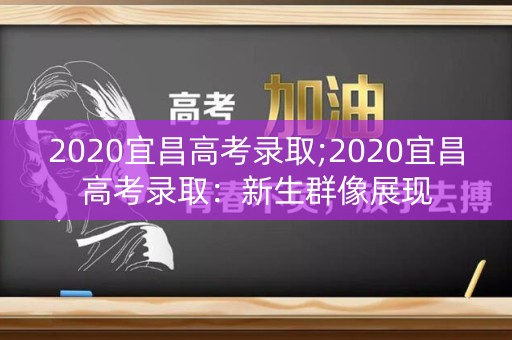 2020宜昌高考录取;2020宜昌高考录取:新生群像展现 2020宜昌高考录取;2020宜昌高考录取:新生群像展现