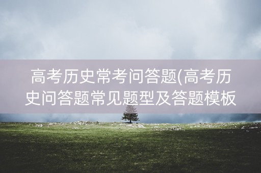 高考历史常考问答题(高考历史问答题常见题型及答题模板) 高考历史常考问答题(高考历史问答题常见题型及答题模板)