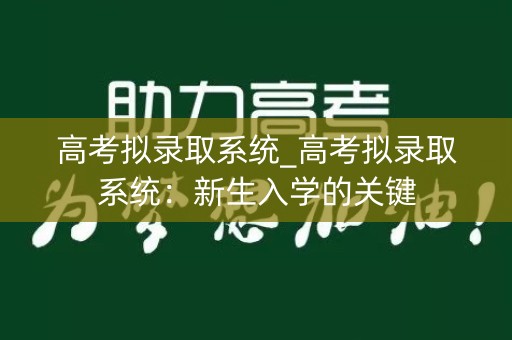高考拟录取系统_高考拟录取系统:新生入学的关键 高考拟录取系统_高考拟录取系统:新生入学的关键