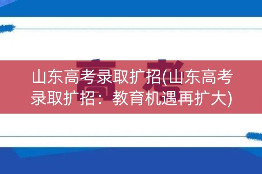 山东高考录取扩招(山东高考录取扩招:教育机遇再扩大) 山东高考录取扩招(山东高考录取扩招:教育机遇再扩大)