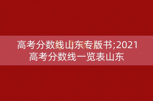 高考分数线山东专版书;2021高考分数线一览表山东