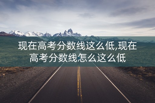 现在高考分数线这么低,现在高考分数线怎么这么低