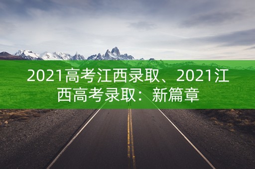 2021高考江西录取、2021江西高考录取：新篇章
