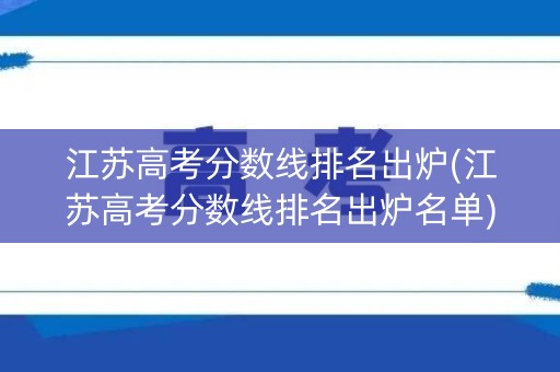 江苏高考分数线排名出炉(江苏高考分数线排名出炉名单) 江苏高考分数线排名出炉(江苏高考分数线排名出炉名单)
