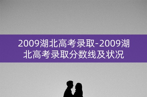 2009湖北高考录取-2009湖北高考录取分数线及状况 2009湖北高考录取-2009湖北高考录取分数线及状况