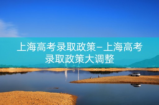 上海高考录取政策—上海高考录取政策大调整