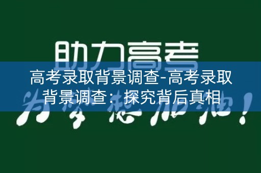 高考录取背景调查-高考录取背景调查：探究背后真相