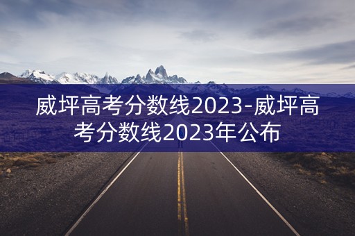 威坪高考分数线2023-威坪高考分数线2023年公布