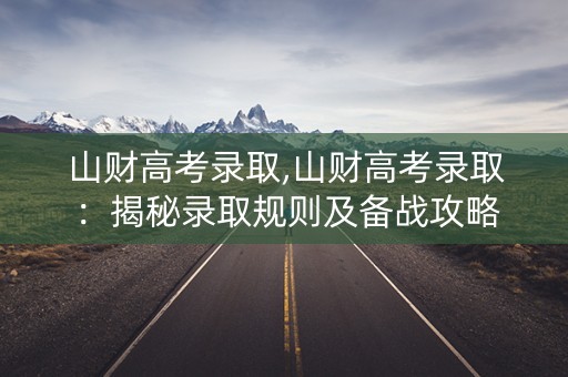 山财高考录取,山财高考录取：揭秘录取规则及备战攻略