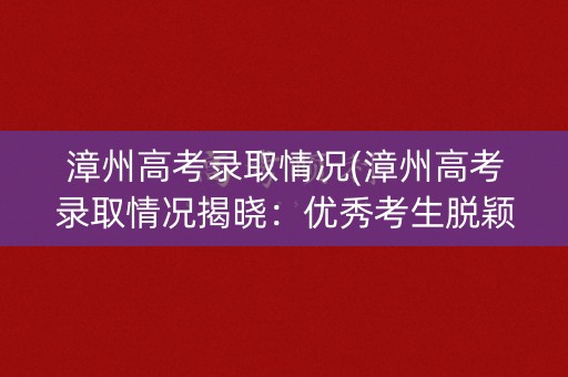 漳州高考录取情况(漳州高考录取情况揭晓:优秀考生脱颖而出) 漳州高考录取情况(漳州高考录取情况揭晓:优秀考生脱颖而出)
