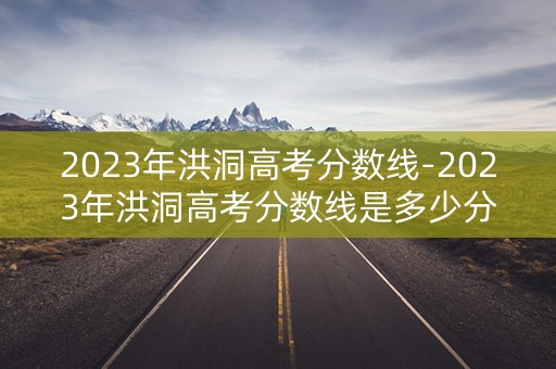 2023年洪洞高考分数线-2023年洪洞高考分数线是多少分