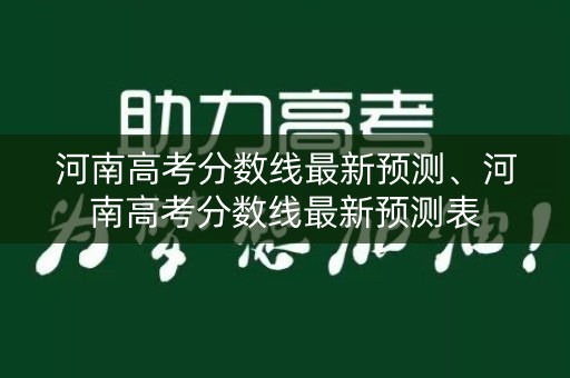 河南高考分数线最新预测、河南高考分数线最新预测表 河南高考分数线最新预测、河南高考分数线最新预测表