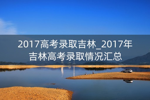 2017高考录取吉林_2017年吉林高考录取情况汇总
