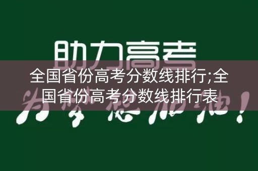 全国省份高考分数线排行;全国省份高考分数线排行表 全国省份高考分数线排行;全国省份高考分数线排行表