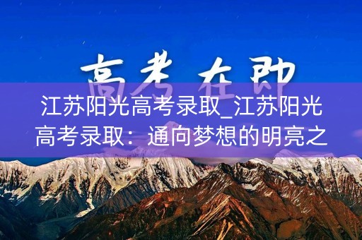 江苏阳光高考录取_江苏阳光高考录取：通向梦想的明亮之路