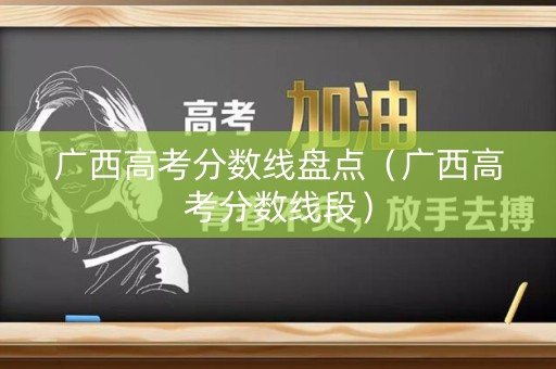 广西高考分数线盘点（广西高考分数线段）