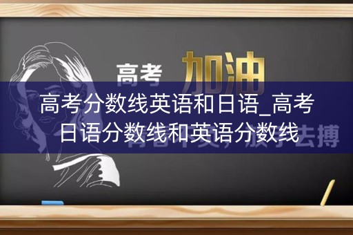 高考分数线英语和日语_高考日语分数线和英语分数线