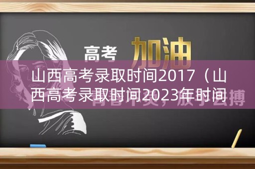山西高考录取时间2017(山西高考录取时间2023年时间表图片) 山西高考录取时间2017(山西高考录取时间2023年时间表图片)
