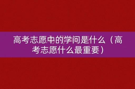 高考志愿中的学问是什么(高考志愿什么最重要) 高考志愿中的学问是什么(高考志愿什么最重要)
