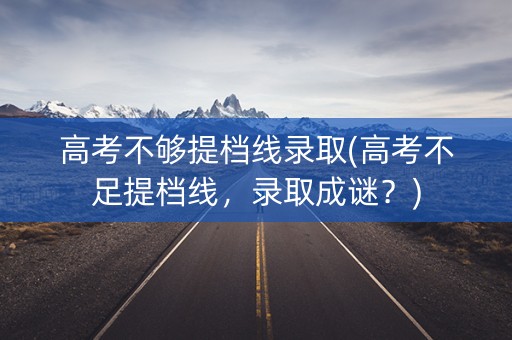 高考不够提档线录取(高考不足提档线,录取成谜?) 高考不够提档线录取(高考不足提档线,录取成谜?)